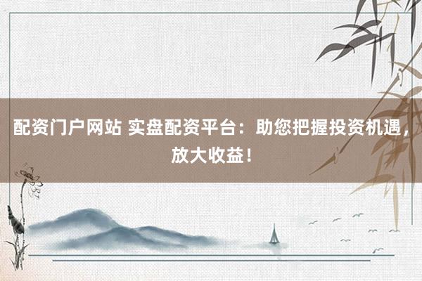 配资门户网站 实盘配资平台：助您把握投资机遇，放大收益！