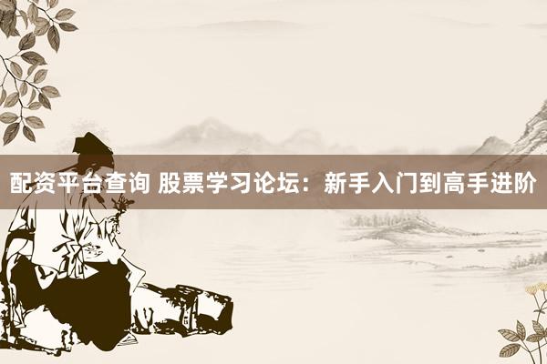 配资平台查询 股票学习论坛：新手入门到高手进阶