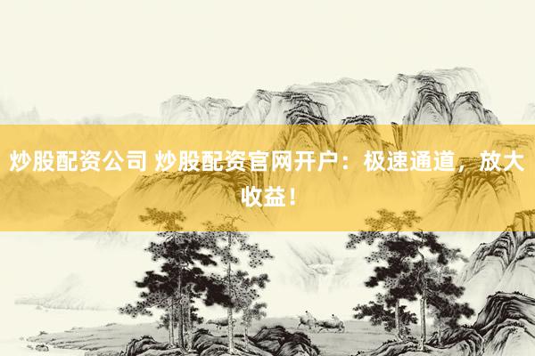 炒股配资公司 炒股配资官网开户：极速通道，放大收益！