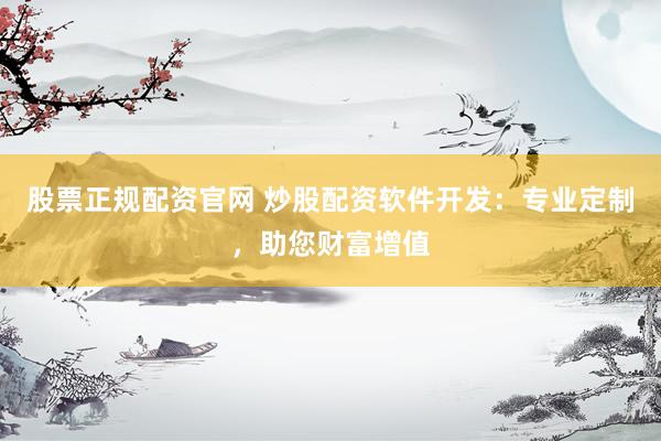 股票正规配资官网 炒股配资软件开发：专业定制，助您财富增值