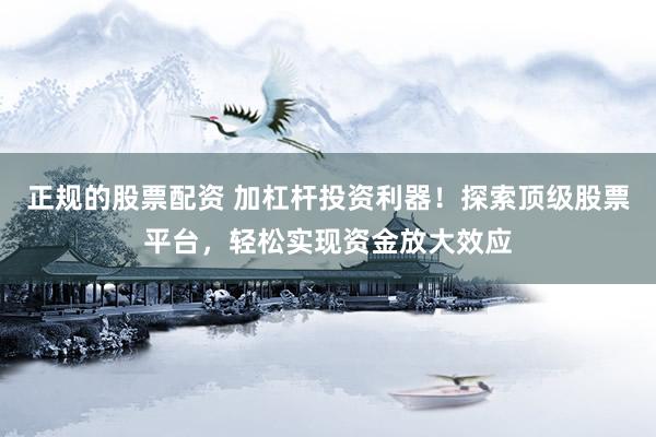 正规的股票配资 加杠杆投资利器！探索顶级股票平台，轻松实现资金放大效应