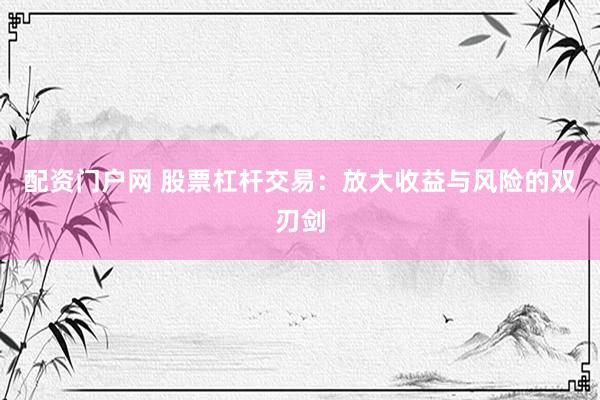 配资门户网 股票杠杆交易：放大收益与风险的双刃剑