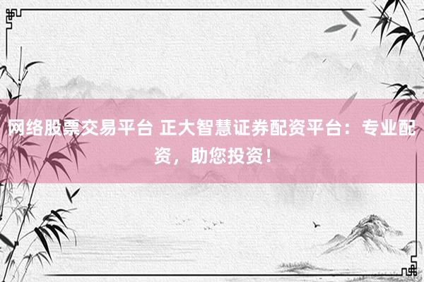 网络股票交易平台 正大智慧证券配资平台：专业配资，助您投资！