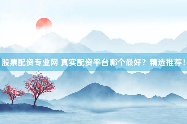 股票配资专业网 真实配资平台哪个最好？精选推荐！