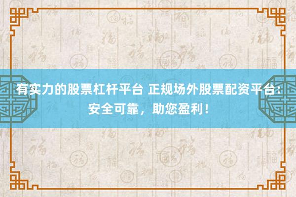 有实力的股票杠杆平台 正规场外股票配资平台：安全可靠，助您盈利！