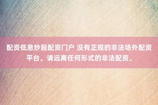 配资低息炒股配资门户 没有正规的非法场外配资平台。请远离任何形式的非法配资。
