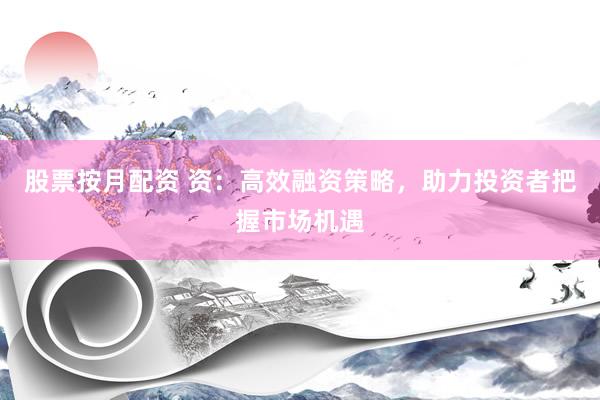 股票按月配资 资：高效融资策略，助力投资者把握市场机遇