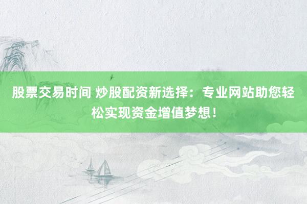股票交易时间 炒股配资新选择：专业网站助您轻松实现资金增值梦想！