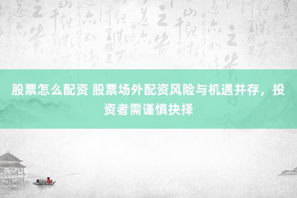 股票怎么配资 股票场外配资风险与机遇并存，投资者需谨慎抉择