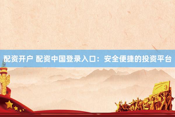 配资开户 配资中国登录入口：安全便捷的投资平台