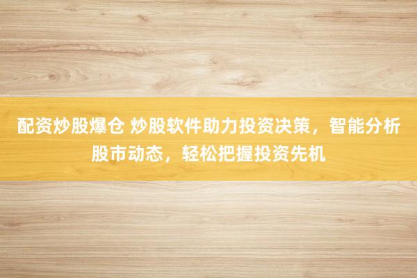 配资炒股爆仓 炒股软件助力投资决策，智能分析股市动态，轻松把握投资先机