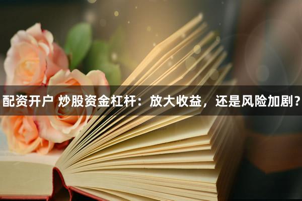配资开户 炒股资金杠杆：放大收益，还是风险加剧？