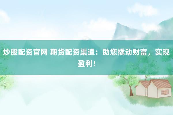 炒股配资官网 期货配资渠道：助您撬动财富，实现盈利！