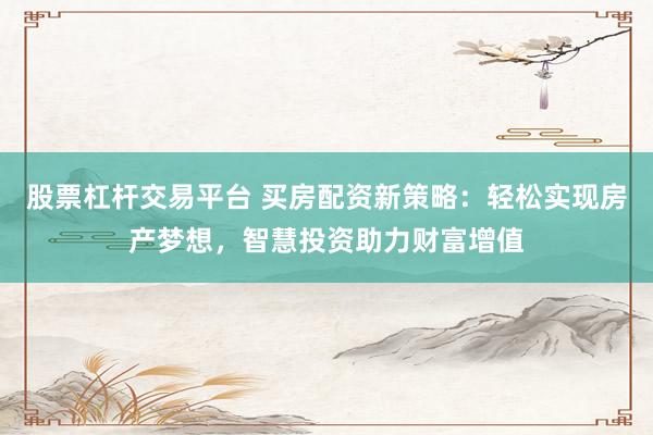 股票杠杆交易平台 买房配资新策略：轻松实现房产梦想，智慧投资助力财富增值