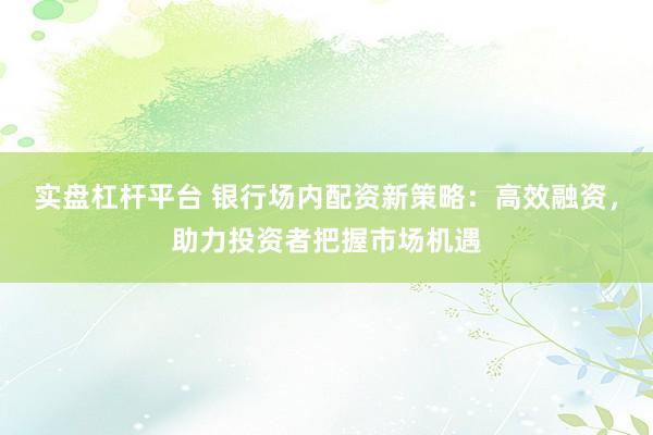 实盘杠杆平台 银行场内配资新策略：高效融资，助力投资者把握市场机遇