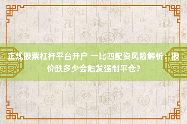 正规股票杠杆平台开户 一比四配资风险解析：股价跌多少会触发强制平仓？