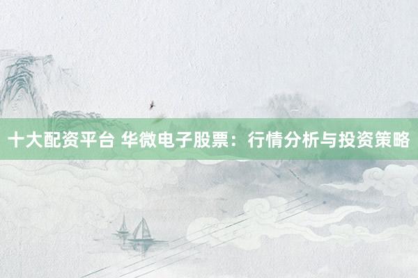 十大配资平台 华微电子股票：行情分析与投资策略