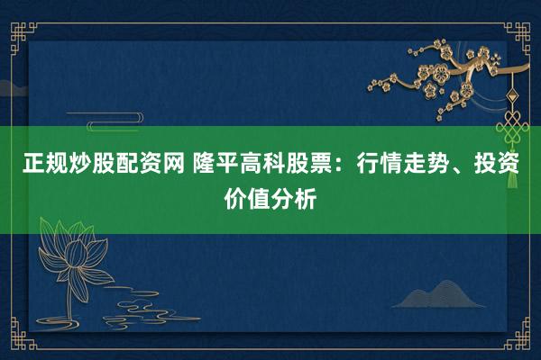 正规炒股配资网 隆平高科股票：行情走势、投资价值分析