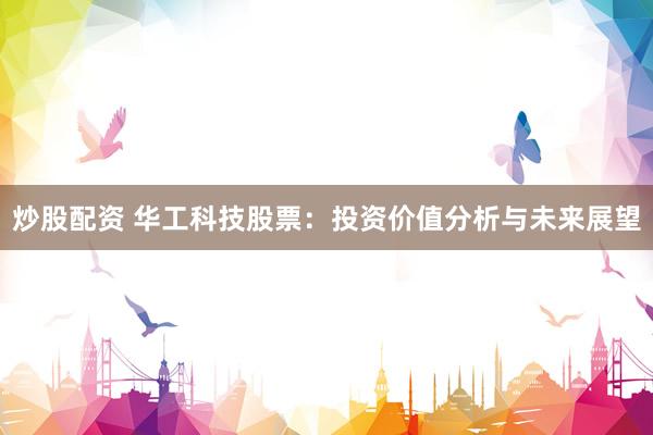 炒股配资 华工科技股票：投资价值分析与未来展望
