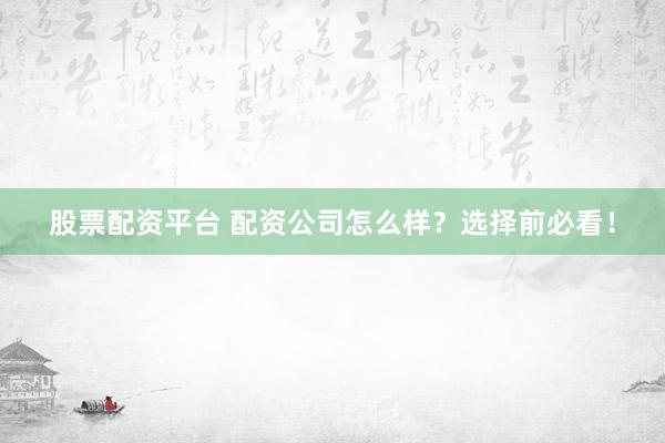 股票配资平台 配资公司怎么样？选择前必看！