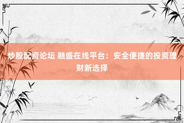 炒股配资论坛 融盛在线平台：安全便捷的投资理财新选择