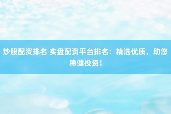 炒股配资排名 实盘配资平台排名：精选优质，助您稳健投资！