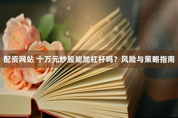 配资网站 十万元炒股能加杠杆吗？风险与策略指南