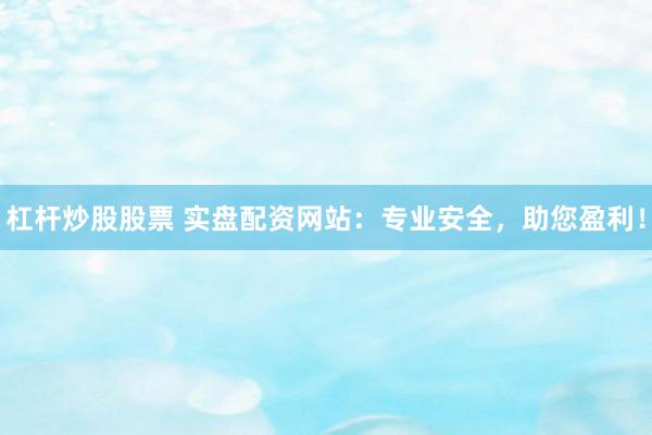 杠杆炒股股票 实盘配资网站：专业安全，助您盈利！