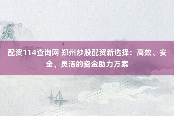 配资114查询网 郑州炒股配资新选择：高效、安全、灵活的资金助力方案