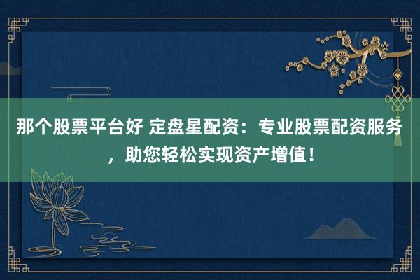 那个股票平台好 定盘星配资：专业股票配资服务，助您轻松实现资产增值！