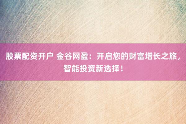 股票配资开户 金谷网盈：开启您的财富增长之旅，智能投资新选择！