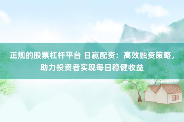 正规的股票杠杆平台 日赢配资：高效融资策略，助力投资者实现每日稳健收益