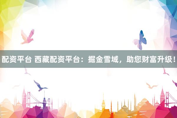 配资平台 西藏配资平台：掘金雪域，助您财富升级！
