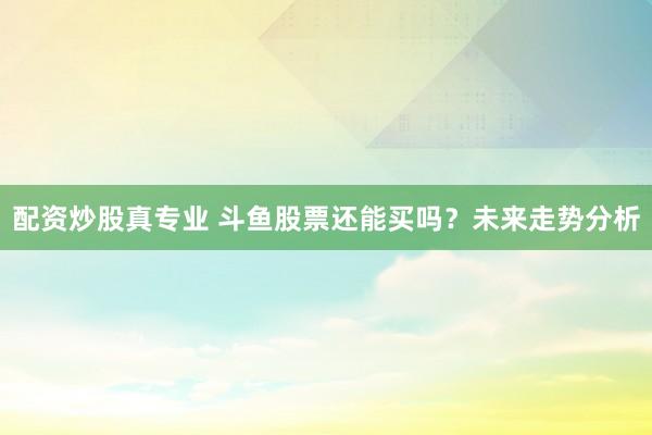 配资炒股真专业 斗鱼股票还能买吗？未来走势分析