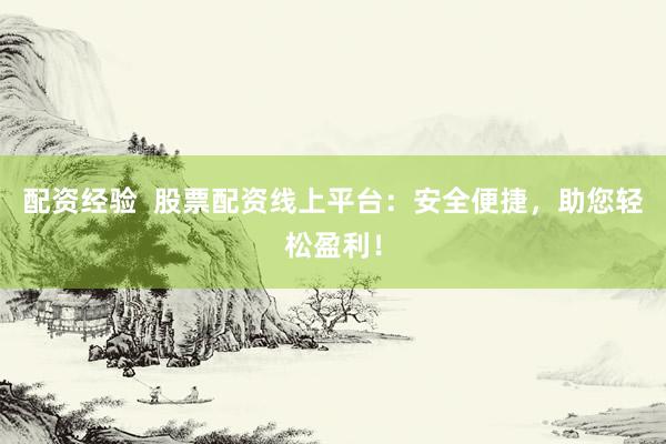 配资经验  股票配资线上平台：安全便捷，助您轻松盈利！
