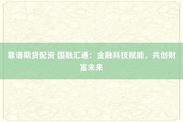 靠谱期货配资 国融汇通：金融科技赋能，共创财富未来
