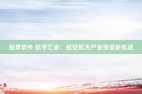 股票软件 航宇汇金：航空航天产业投资新机遇