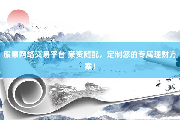 股票网络交易平台 豪资随配，定制您的专属理财方案！