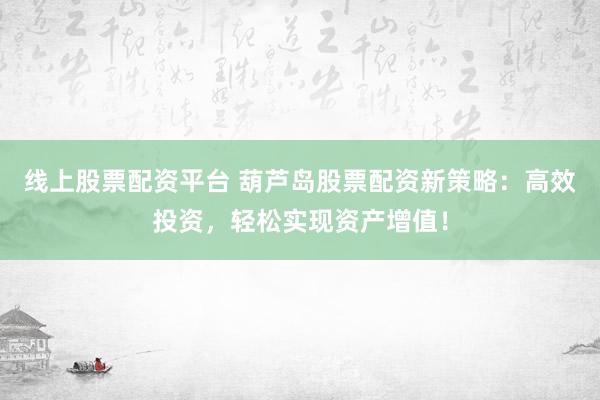 线上股票配资平台 葫芦岛股票配资新策略：高效投资，轻松实现资产增值！