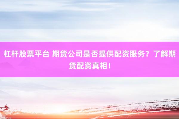 杠杆股票平台 期货公司是否提供配资服务？了解期货配资真相！