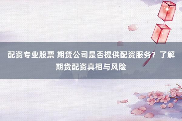 配资专业股票 期货公司是否提供配资服务？了解期货配资真相与风险