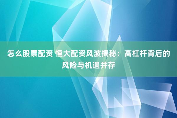 怎么股票配资 恒大配资风波揭秘：高杠杆背后的风险与机遇并存