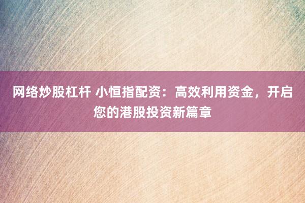 网络炒股杠杆 小恒指配资：高效利用资金，开启您的港股投资新篇章