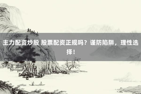 主力配资炒股 股票配资正规吗？谨防陷阱，理性选择！