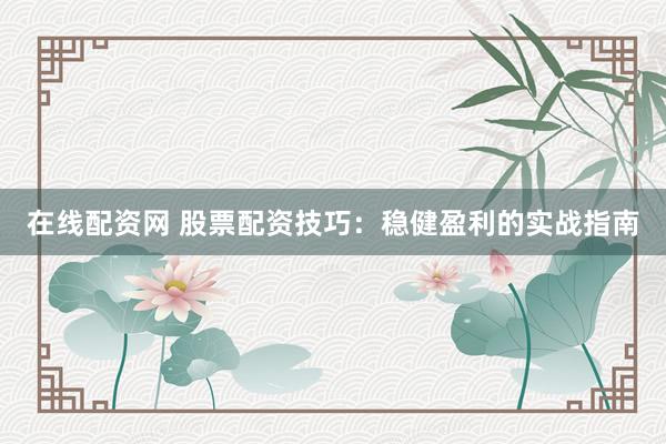 在线配资网 股票配资技巧：稳健盈利的实战指南