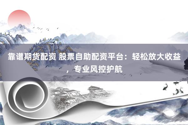 靠谱期货配资 股票自助配资平台：轻松放大收益，专业风控护航