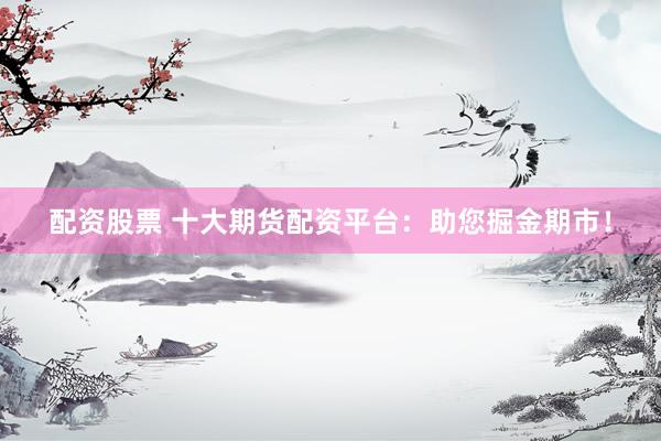 配资股票 十大期货配资平台：助您掘金期市！