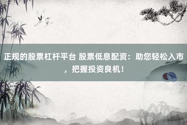 正规的股票杠杆平台 股票低息配资：助您轻松入市，把握投资良机！