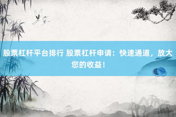 股票杠杆平台排行 股票杠杆申请：快速通道，放大您的收益！