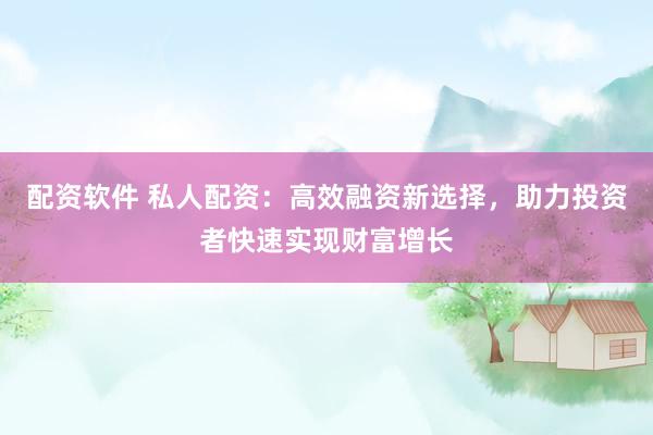 配资软件 私人配资：高效融资新选择，助力投资者快速实现财富增长